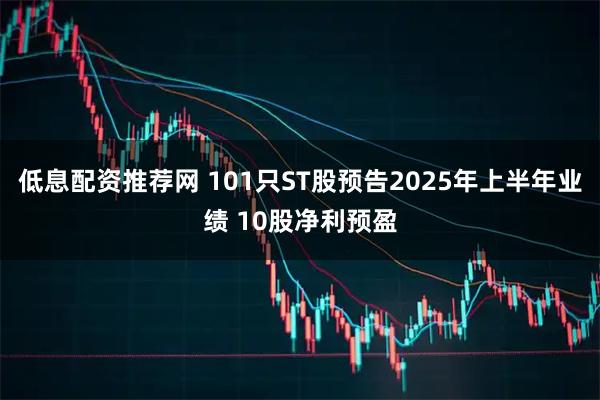 低息配资推荐网 101只ST股预告2025年上半年业绩 10股净利预盈