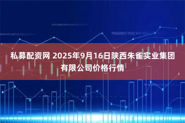 私募配资网 2025年9月16日陕西朱雀实业集团有限公司价格行情