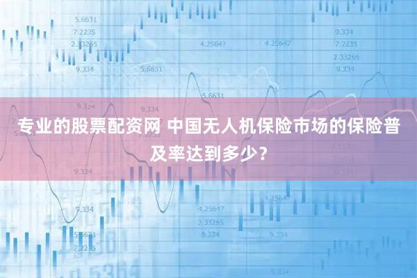 专业的股票配资网 中国无人机保险市场的保险普及率达到多少？