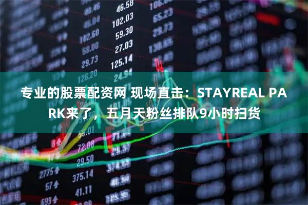 专业的股票配资网 现场直击：STAYREAL PARK来了，五月天粉丝排队9小时扫货