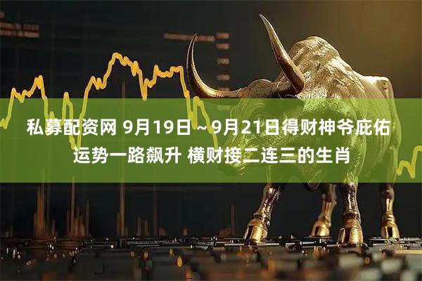 私募配资网 9月19日～9月21日得财神爷庇佑 运势一路飙升 横财接二连三的生肖
