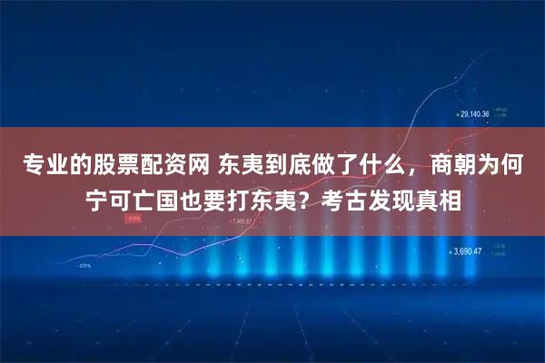 专业的股票配资网 东夷到底做了什么，商朝为何宁可亡国也要打东夷？考古发现真相