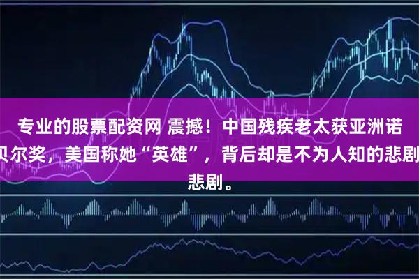 专业的股票配资网 震撼！中国残疾老太获亚洲诺贝尔奖，美国称她“英雄”，背后却是不为人知的悲剧。
