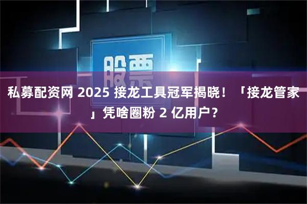 私募配资网 2025 接龙工具冠军揭晓！「接龙管家」凭啥圈粉 2 亿用户？