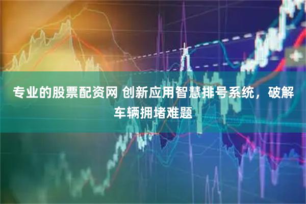 专业的股票配资网 创新应用智慧排号系统，破解车辆拥堵难题