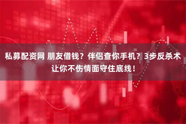 私募配资网 朋友借钱？伴侣查你手机？3步反杀术让你不伤情面守住底线！