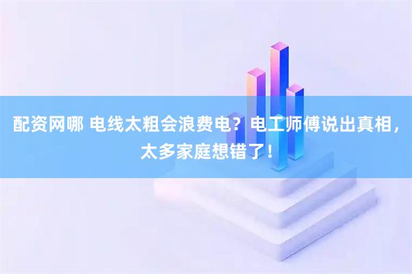 配资网哪 电线太粗会浪费电？电工师傅说出真相，太多家庭想错了！