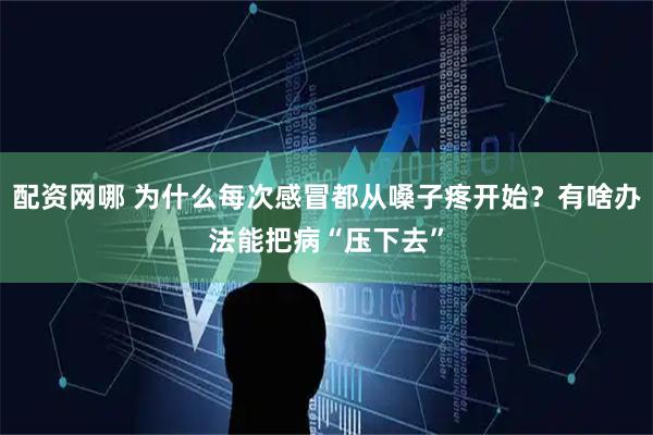 配资网哪 为什么每次感冒都从嗓子疼开始？有啥办法能把病“压下去”