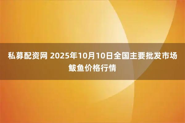 私募配资网 2025年10月10日全国主要批发市场鲅鱼价格行情