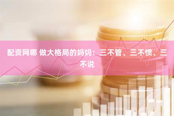 配资网哪 做大格局的妈妈：三不管、三不惯、三不说