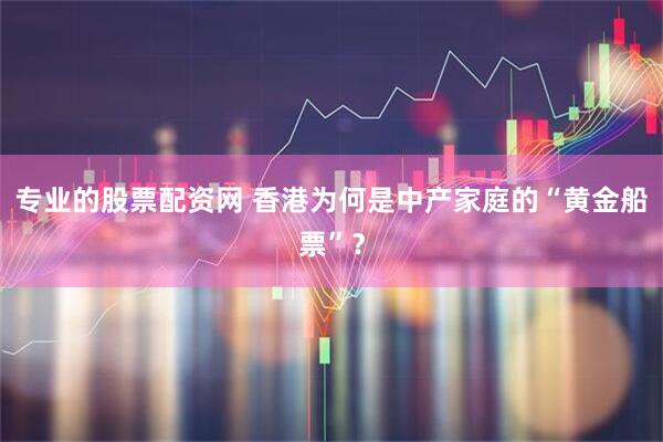 专业的股票配资网 香港为何是中产家庭的“黄金船票”？