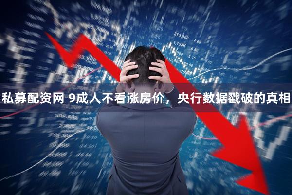 私募配资网 9成人不看涨房价，央行数据戳破的真相