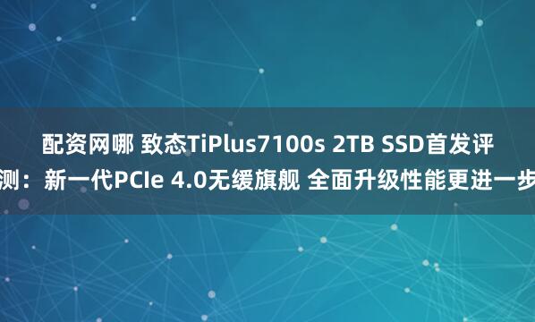 配资网哪 致态TiPlus7100s 2TB SSD首发评测：新一代PCIe 4.0无缓旗舰 全面升级性能更进一步