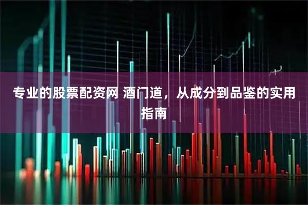 专业的股票配资网 酒门道，从成分到品鉴的实用指南