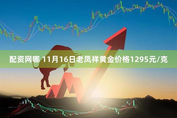 配资网哪 11月16日老凤祥黄金价格1295元/克