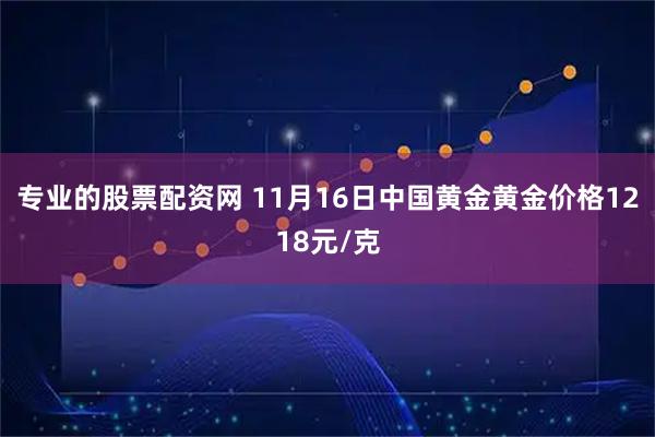 专业的股票配资网 11月16日中国黄金黄金价格1218元/克