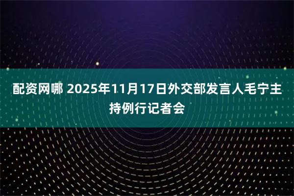 配资网哪 2025年11月17日外交部发言人毛宁主持例行记者会