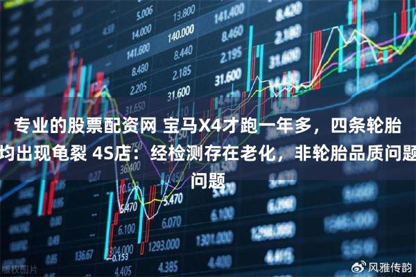 专业的股票配资网 宝马X4才跑一年多，四条轮胎均出现龟裂 4S店：经检测存在老化，非轮胎品质问题