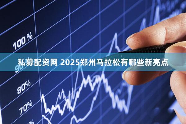 私募配资网 2025郑州马拉松有哪些新亮点