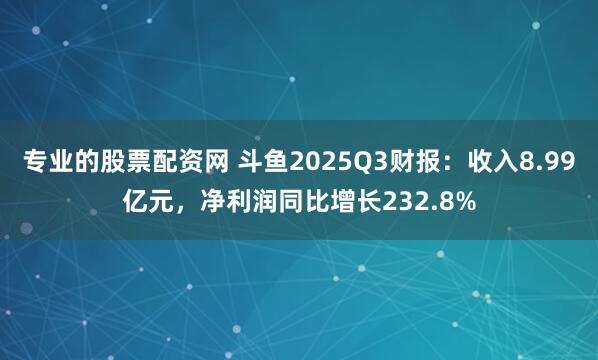 专业的股票配资网 斗鱼2025Q3财报：收入8.99亿元，净利润同比增长232.8%
