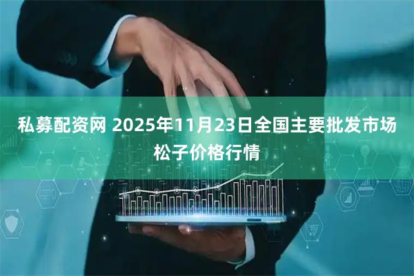 私募配资网 2025年11月23日全国主要批发市场松子价格行情