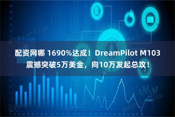 配资网哪 1690%达成！DreamPilot M103震撼突破5万美金，向10万发起总攻！