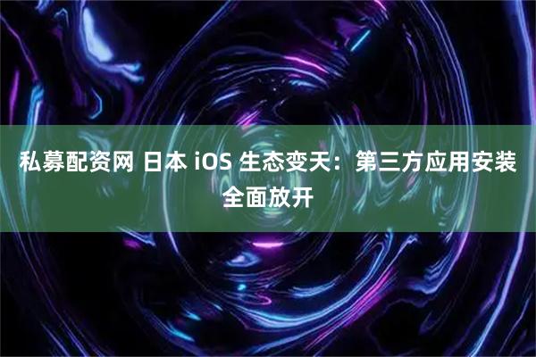 私募配资网 日本 iOS 生态变天：第三方应用安装全面放开