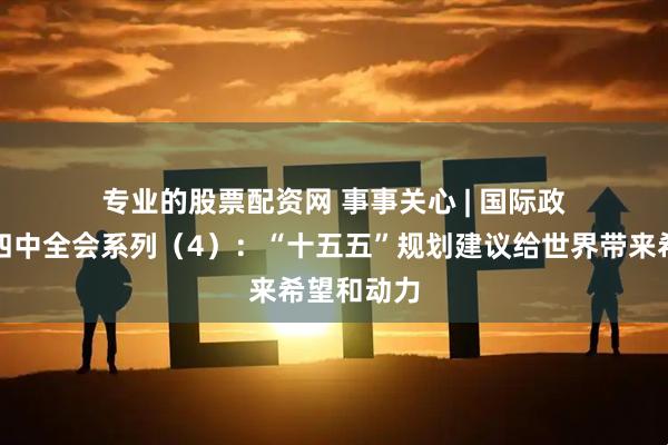 专业的股票配资网 事事关心 | 国际政要学者看四中全会系列（4）：“十五五”规划建议给世界带来希望和动力
