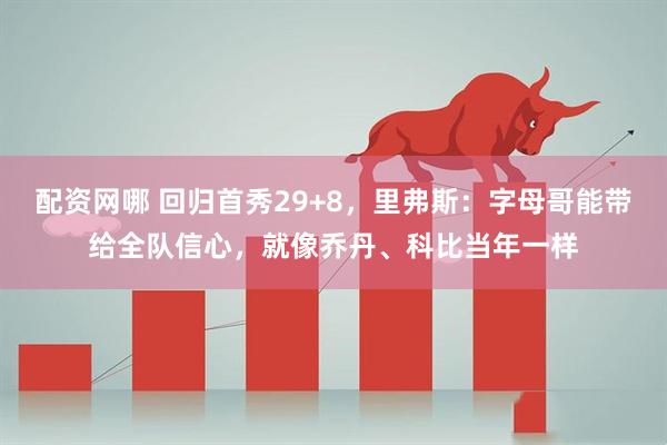配资网哪 回归首秀29+8，里弗斯：字母哥能带给全队信心，就像乔丹、科比当年一样