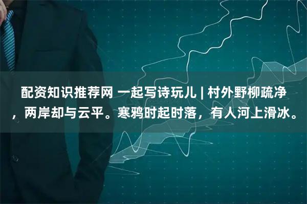 配资知识推荐网 一起写诗玩儿 | 村外野柳疏净，两岸却与云平。寒鸦时起时落，有人河上滑冰。