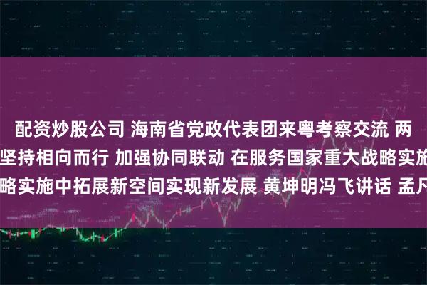 配资炒股公司 海南省党政代表团来粤考察交流 两省召开合作交流座谈会 坚持相向而行 加强协同联动 在服务国家重大战略实施中拓展新空间实现新发展 黄坤明冯飞讲话 孟凡利刘小明杨晋柏出席