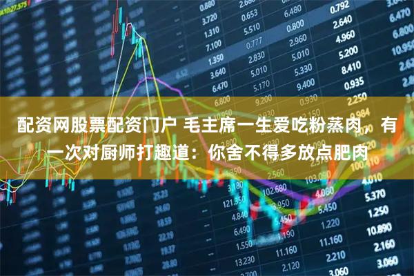 配资网股票配资门户 毛主席一生爱吃粉蒸肉，有一次对厨师打趣道：你舍不得多放点肥肉