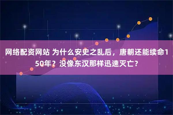 网络配资网站 为什么安史之乱后，唐朝还能续命150年？没像东汉那样迅速灭亡？