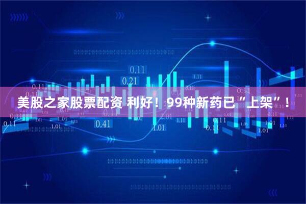 美股之家股票配资 利好!99种新药已“上架”!