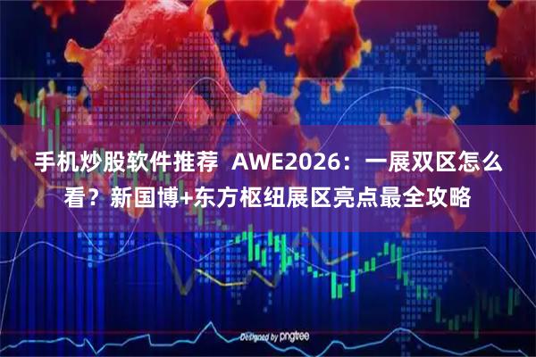 手机炒股软件推荐  AWE2026：一展双区怎么看？新国博+东方枢纽展区亮点最全攻略