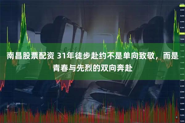 南昌股票配资 31年徒步赴约不是单向致敬，而是青春与先烈的双向奔赴