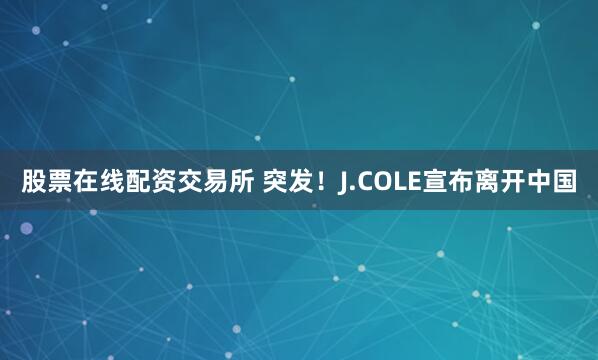 股票在线配资交易所 突发!J.COLE宣布离开中国